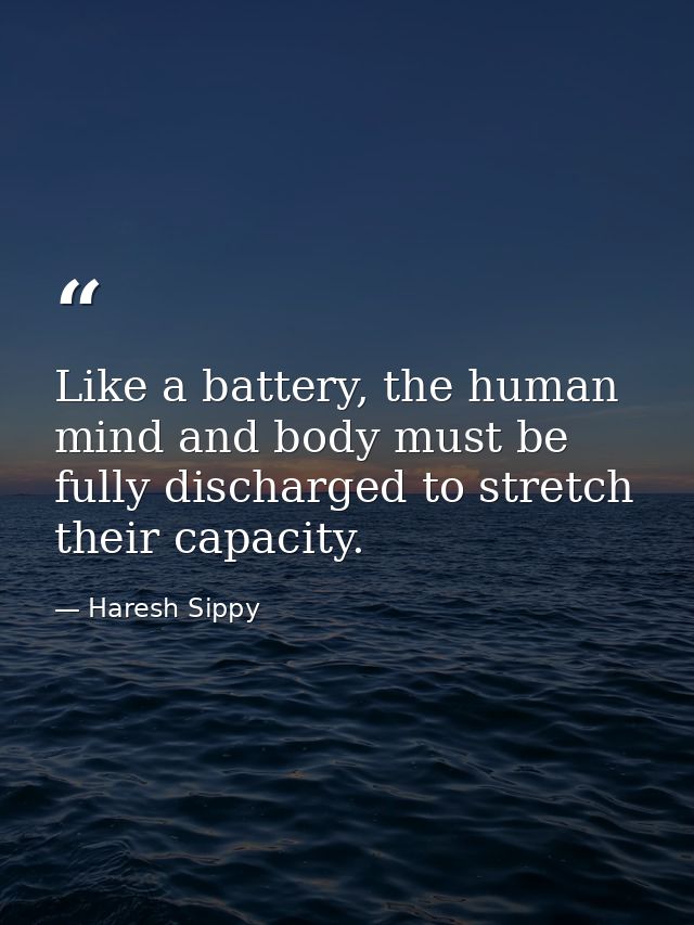 Like a battery, the human mind and body must be fully discharged to stretch their capacity. — Haresh Sippy
