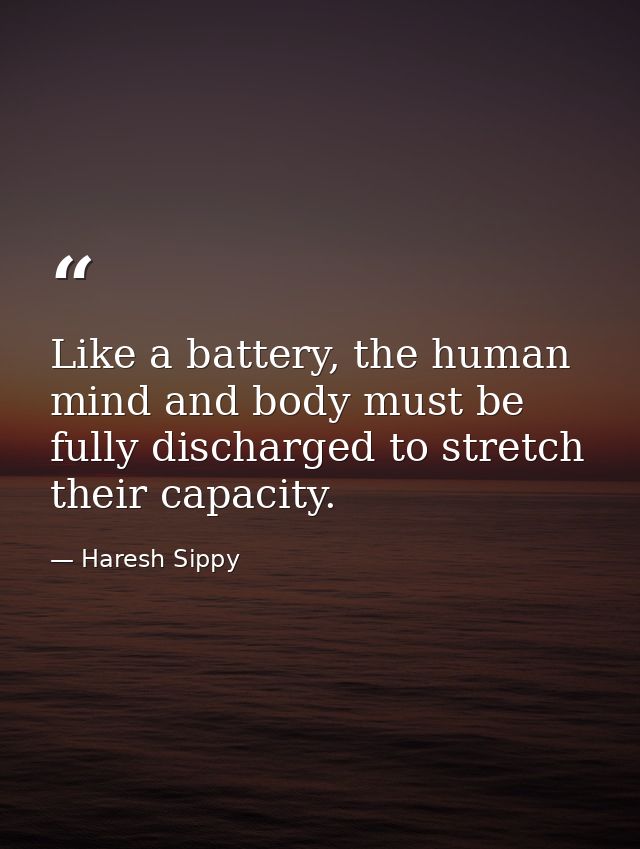 Like a battery, the human mind and body must be fully discharged to stretch their capacity. — Haresh Sippy