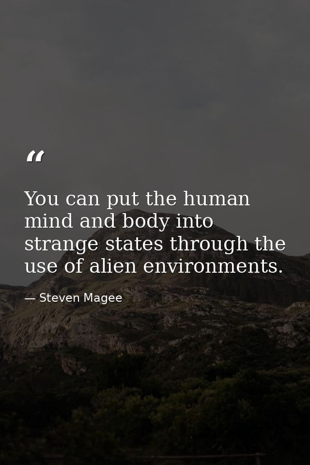 You can put the human mind and body into strange states through the use of alien environments. — Steven Magee