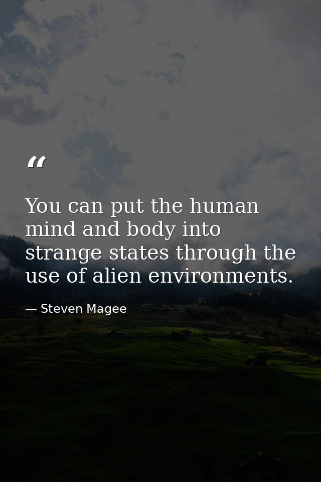 You can put the human mind and body into strange states through the use of alien environments. — Steven Magee