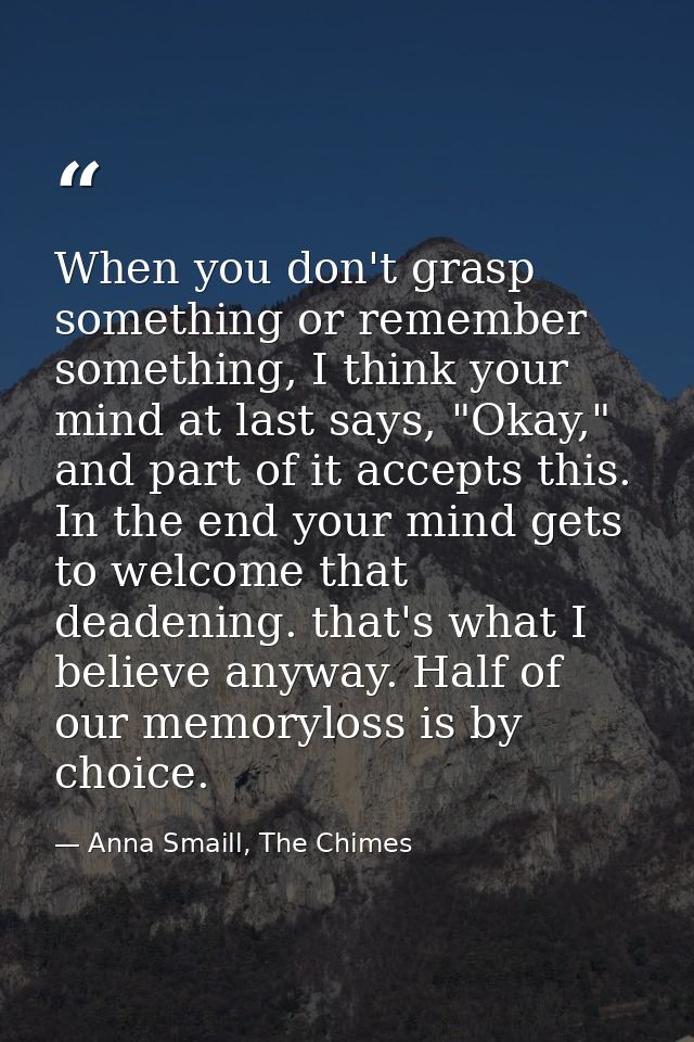 When you don't grasp something or remember something, I think your mind at last says, "Okay," and part of it accepts thi — Anna Smaill, The Chimes