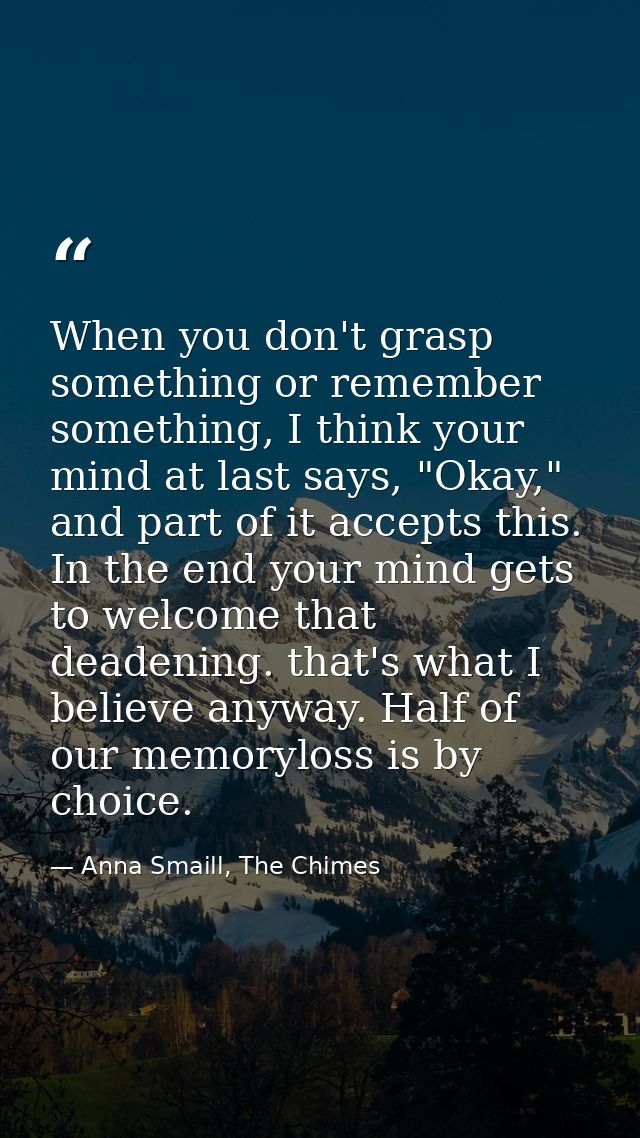 When you don't grasp something or remember something, I think your mind at last says, "Okay," and part of it accepts thi — Anna Smaill, The Chimes