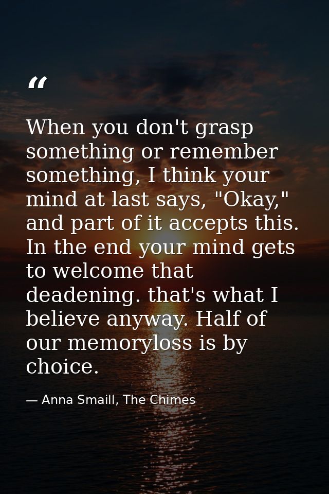 When you don't grasp something or remember something, I think your mind at last says, "Okay," and part of it accepts thi — Anna Smaill, The Chimes
