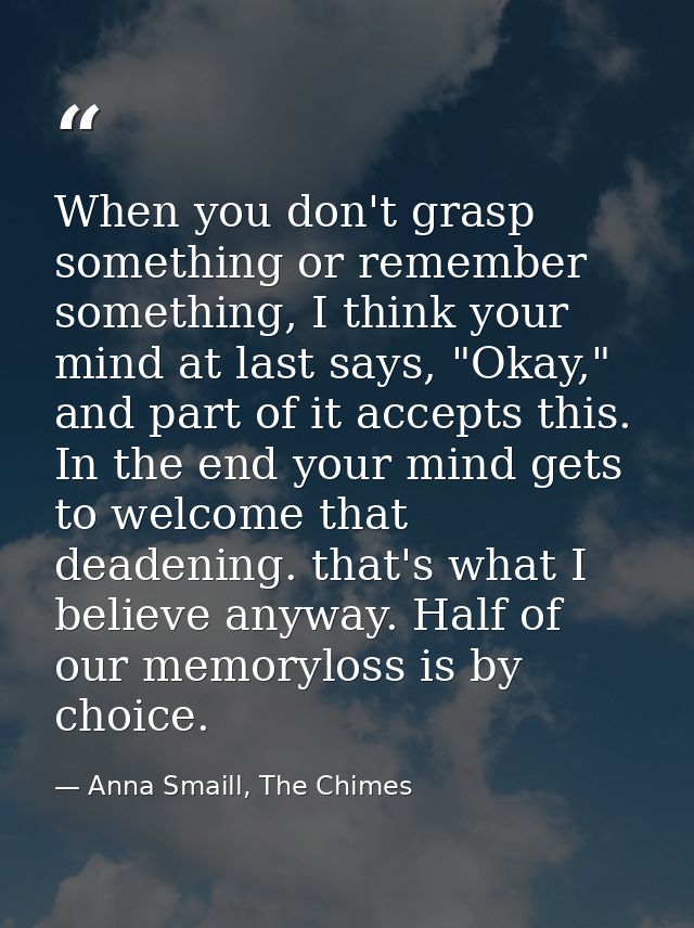 When you don't grasp something or remember something, I think your mind at last says, "Okay," and part of it accepts thi — Anna Smaill, The Chimes