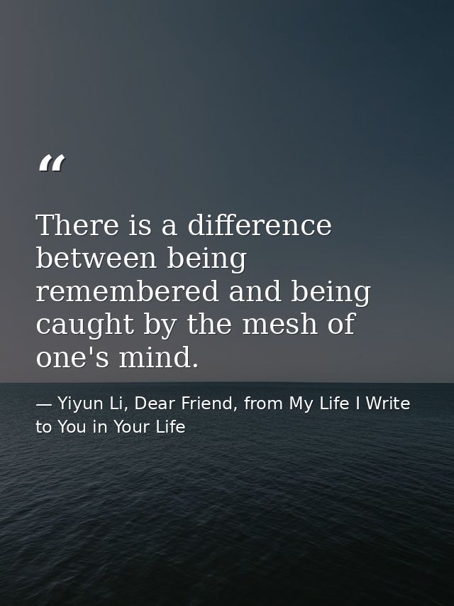 There is a difference between being remembered and being caught by the mesh of one's mind. — Yiyun Li, Dear Friend, from My Life I Write to You in Your Life
