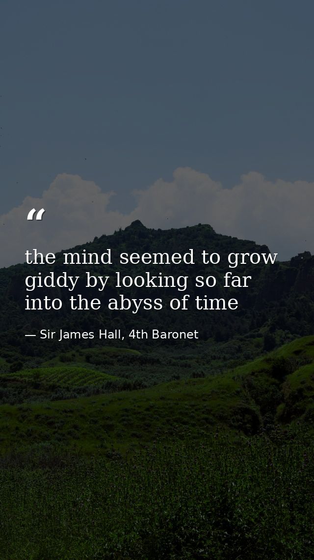 the mind seemed to grow giddy by looking so far into the abyss of time — Sir James Hall, 4th Baronet