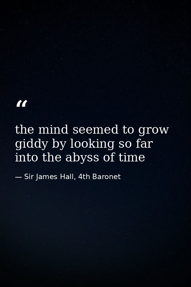 the mind seemed to grow giddy by looking so far into the abyss of time — Sir James Hall, 4th Baronet