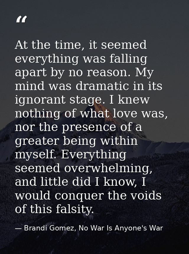At the time, it seemed everything was falling apart by no reason. My mind was dramatic in its ignorant stage. I knew not — Brandi Gomez, No War Is Anyone's War