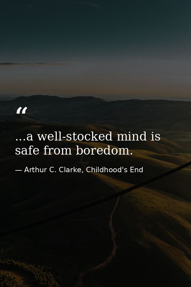 ...a well-stocked mind is safe from boredom. — Arthur C. Clarke, Childhood's End