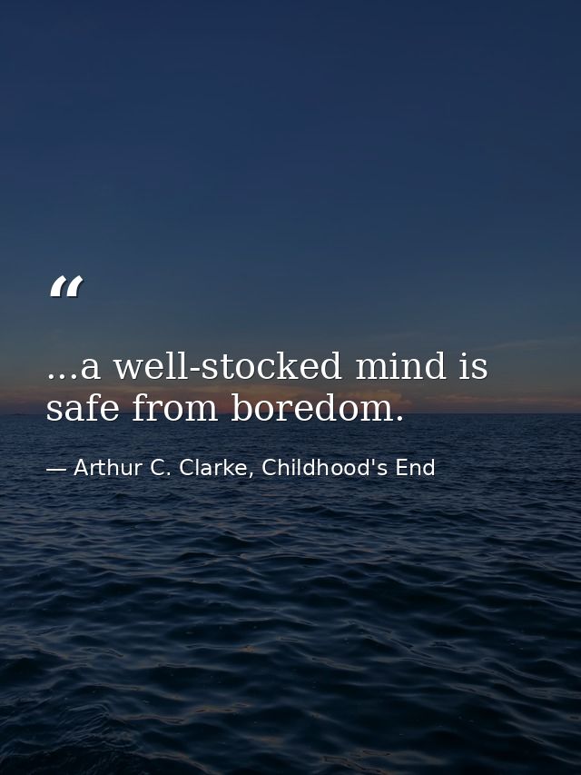 ...a well-stocked mind is safe from boredom. — Arthur C. Clarke, Childhood's End