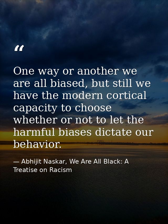 One way or another we are all biased, but still we have the modern cortical capacity to choose whether or not to let the — Abhijit Naskar, We Are All Black: A Treatise on Racism