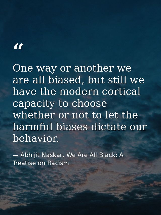 One way or another we are all biased, but still we have the modern cortical capacity to choose whether or not to let the — Abhijit Naskar, We Are All Black: A Treatise on Racism