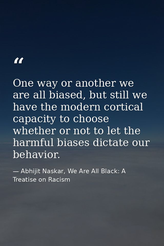 One way or another we are all biased, but still we have the modern cortical capacity to choose whether or not to let the — Abhijit Naskar, We Are All Black: A Treatise on Racism