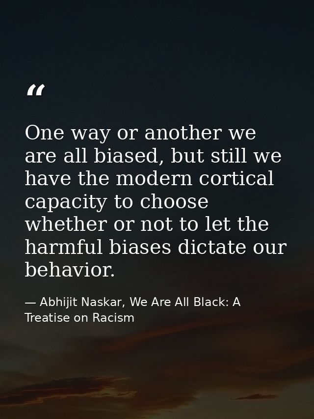 One way or another we are all biased, but still we have the modern cortical capacity to choose whether or not to let the — Abhijit Naskar, We Are All Black: A Treatise on Racism
