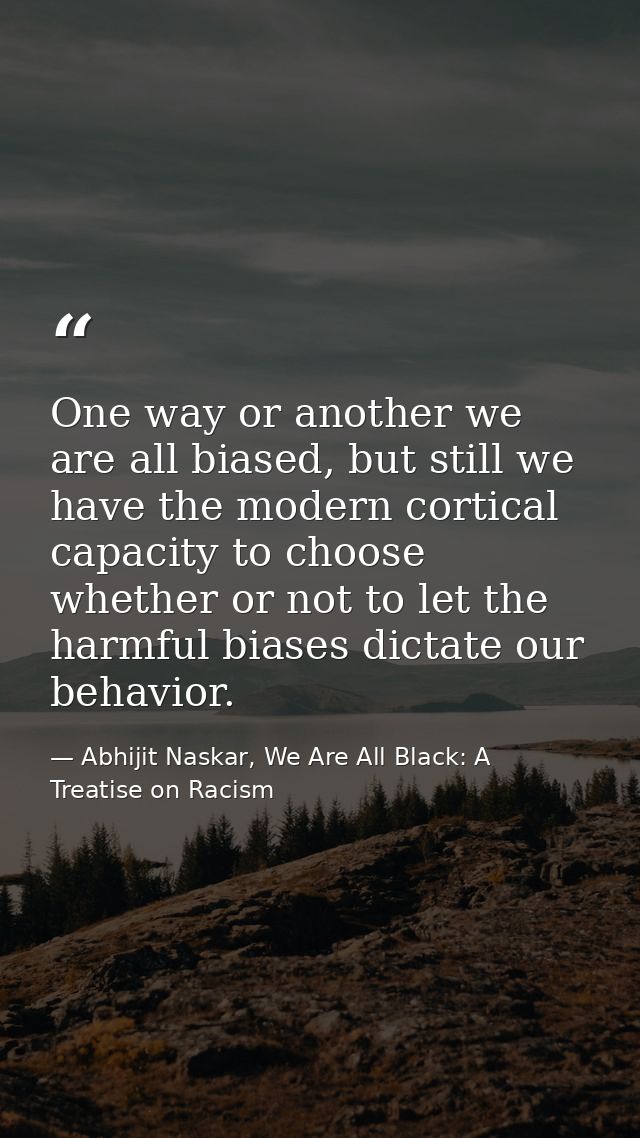One way or another we are all biased, but still we have the modern cortical capacity to choose whether or not to let the — Abhijit Naskar, We Are All Black: A Treatise on Racism