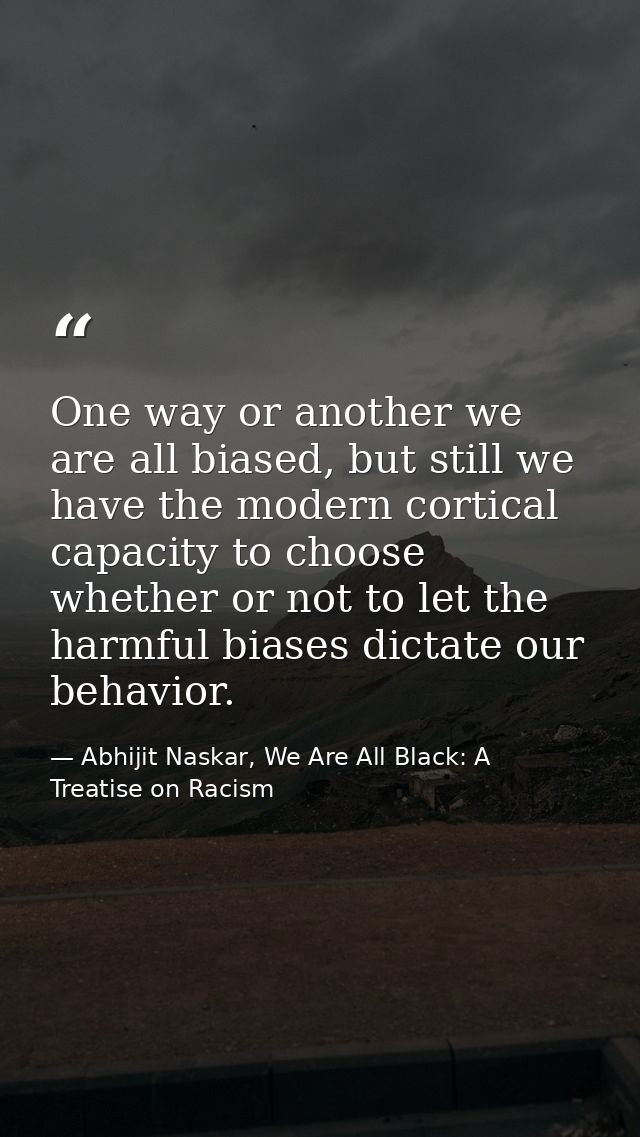 One way or another we are all biased, but still we have the modern cortical capacity to choose whether or not to let the — Abhijit Naskar, We Are All Black: A Treatise on Racism