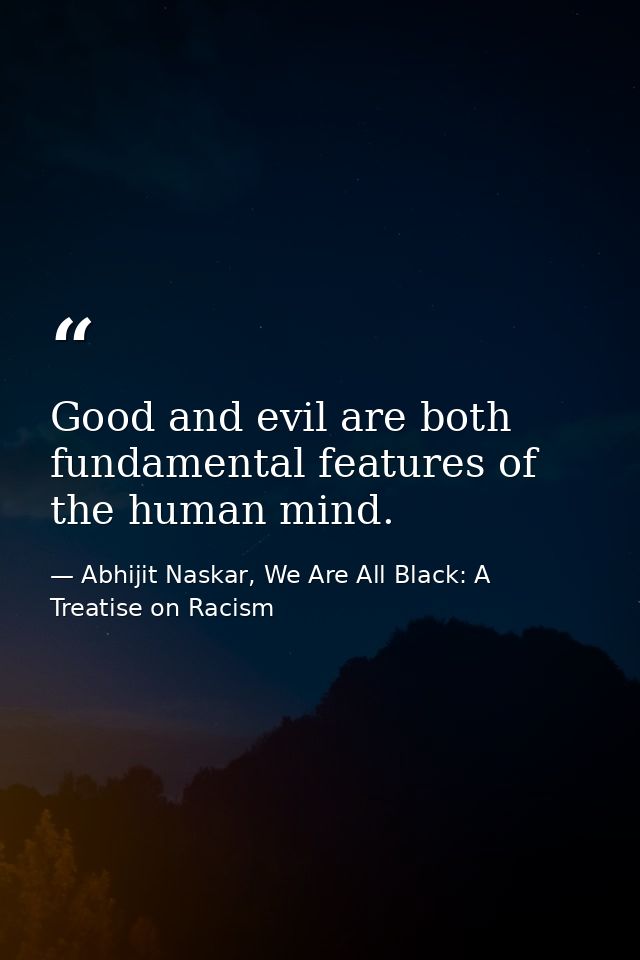 Good and evil are both fundamental features of the human mind. — Abhijit Naskar, We Are All Black: A Treatise on Racism