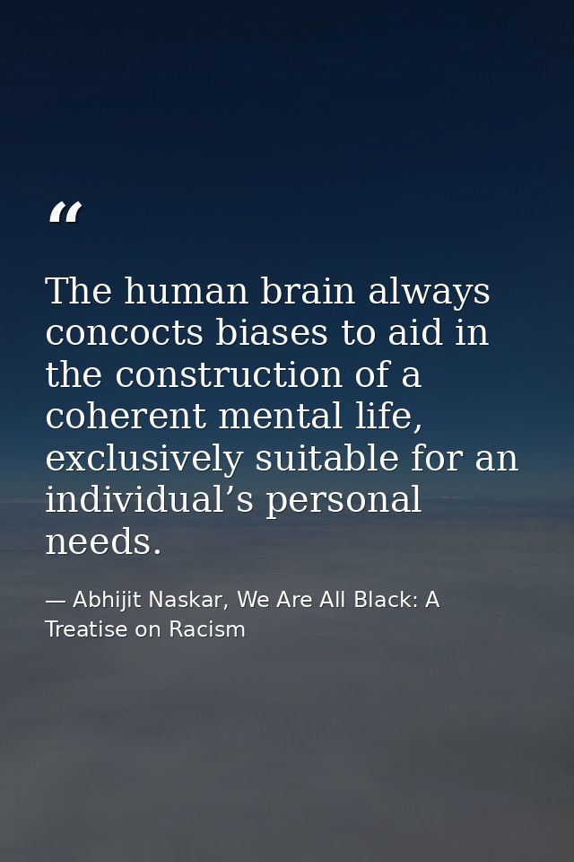 The human brain always concocts biases to aid in the construction of a coherent mental life, exclusively suitable for an — Abhijit Naskar, We Are All Black: A Treatise on Racism