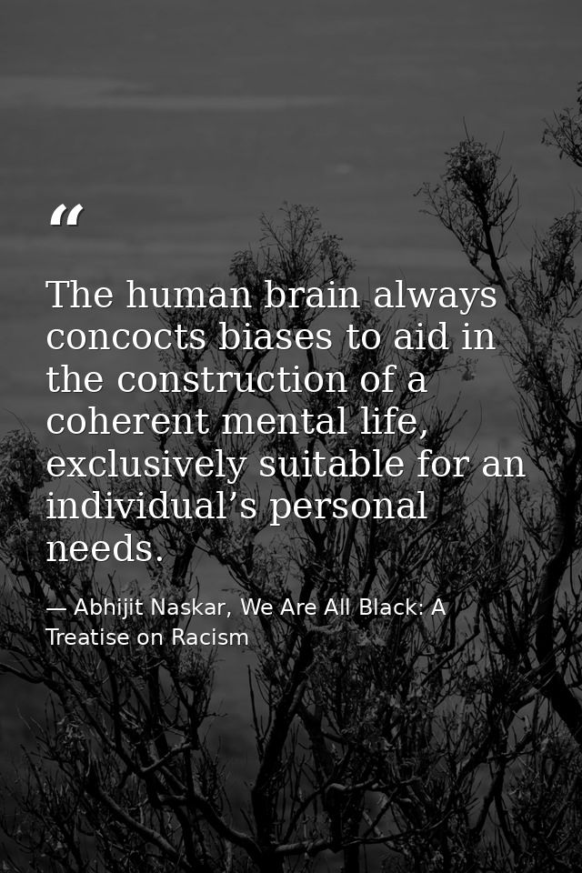 The human brain always concocts biases to aid in the construction of a coherent mental life, exclusively suitable for an — Abhijit Naskar, We Are All Black: A Treatise on Racism