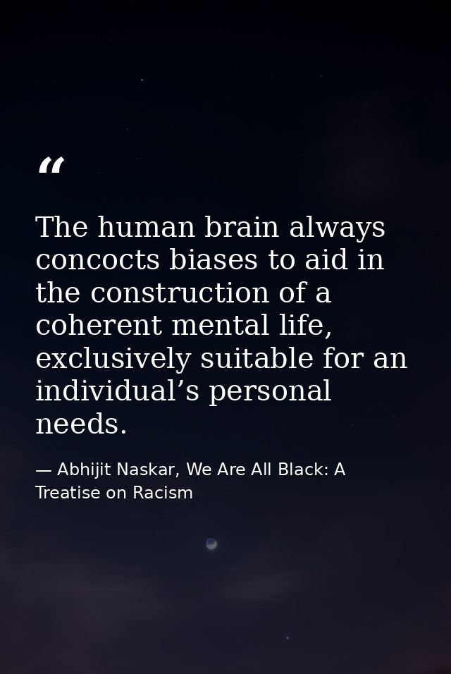 The human brain always concocts biases to aid in the construction of a coherent mental life, exclusively suitable for an — Abhijit Naskar, We Are All Black: A Treatise on Racism