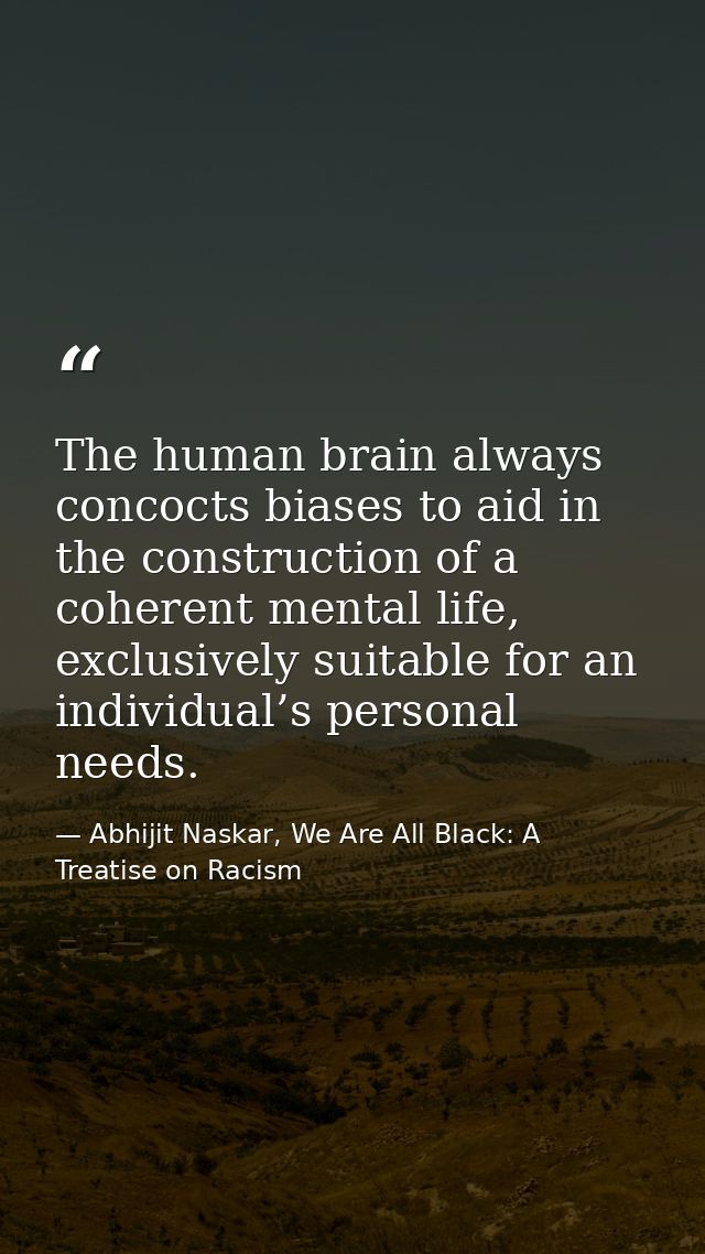 The human brain always concocts biases to aid in the construction of a coherent mental life, exclusively suitable for an — Abhijit Naskar, We Are All Black: A Treatise on Racism