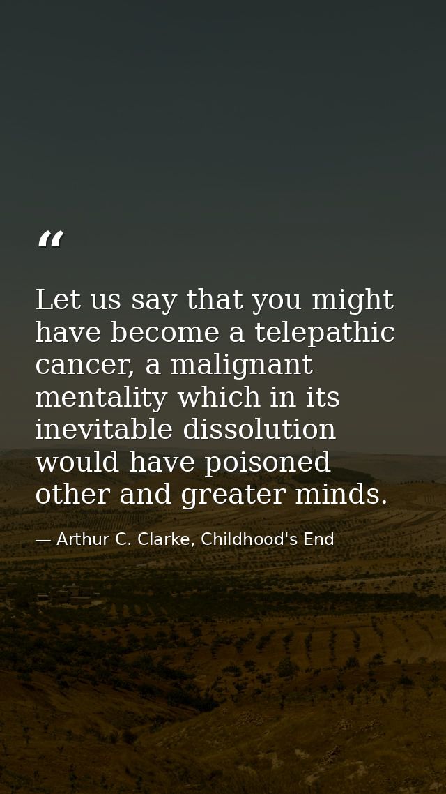 Let us say that you might have become a telepathic cancer, a malignant mentality which in its inevitable dissolution wou — Arthur C. Clarke, Childhood's End