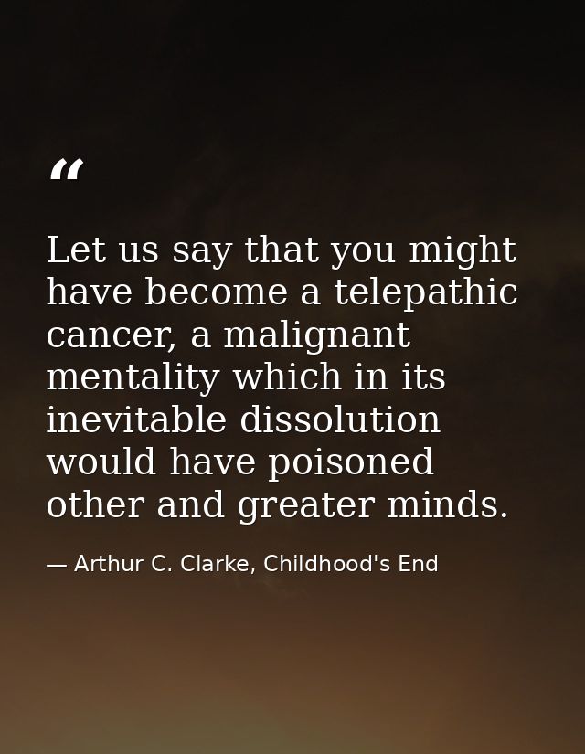 Let us say that you might have become a telepathic cancer, a malignant mentality which in its inevitable dissolution wou — Arthur C. Clarke, Childhood's End