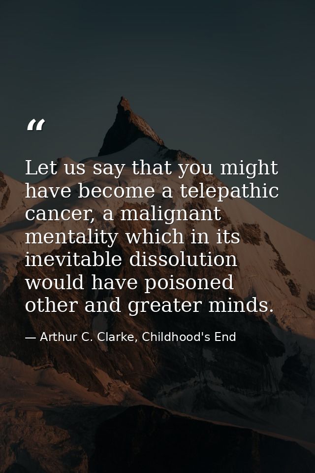 Let us say that you might have become a telepathic cancer, a malignant mentality which in its inevitable dissolution wou — Arthur C. Clarke, Childhood's End
