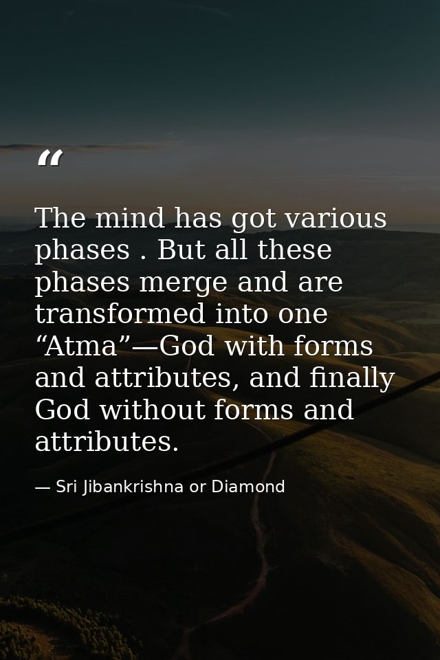 The mind has got various phases . But all these phases merge and are transformed into one “Atma”—God with forms and attr — Sri Jibankrishna or Diamond