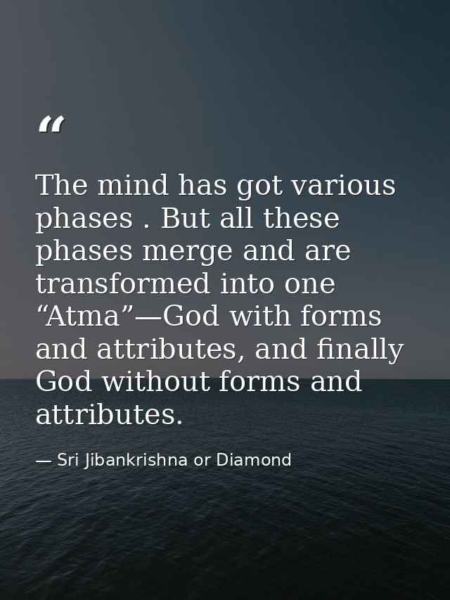 The mind has got various phases . But all these phases merge and are transformed into one “Atma”—God with forms and attr — Sri Jibankrishna or Diamond