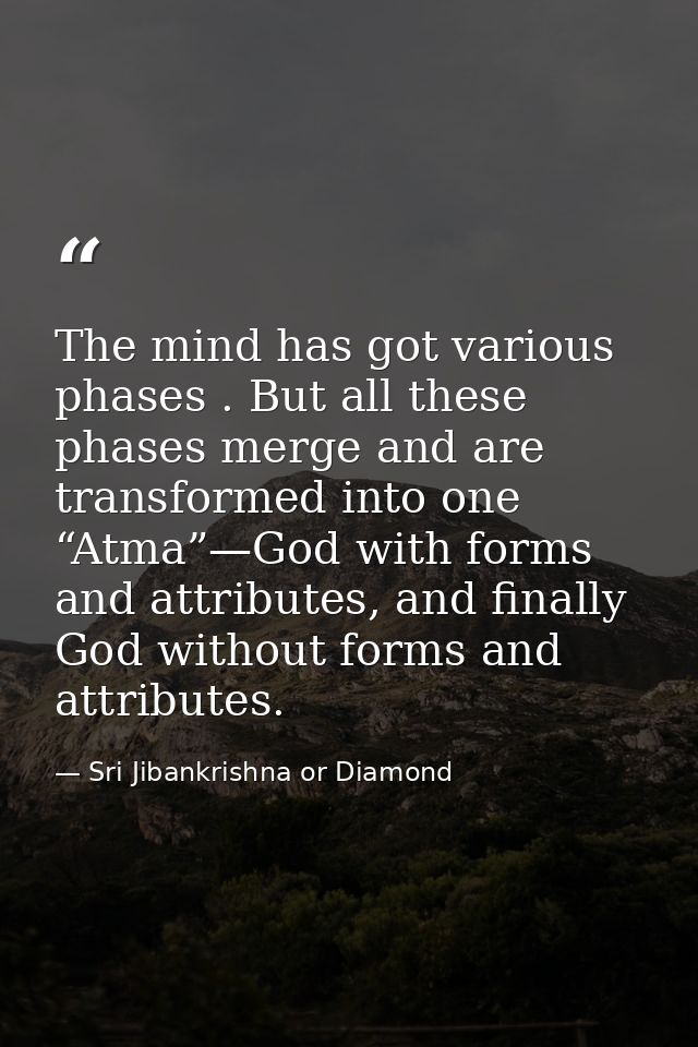 The mind has got various phases . But all these phases merge and are transformed into one “Atma”—God with forms and attr — Sri Jibankrishna or Diamond