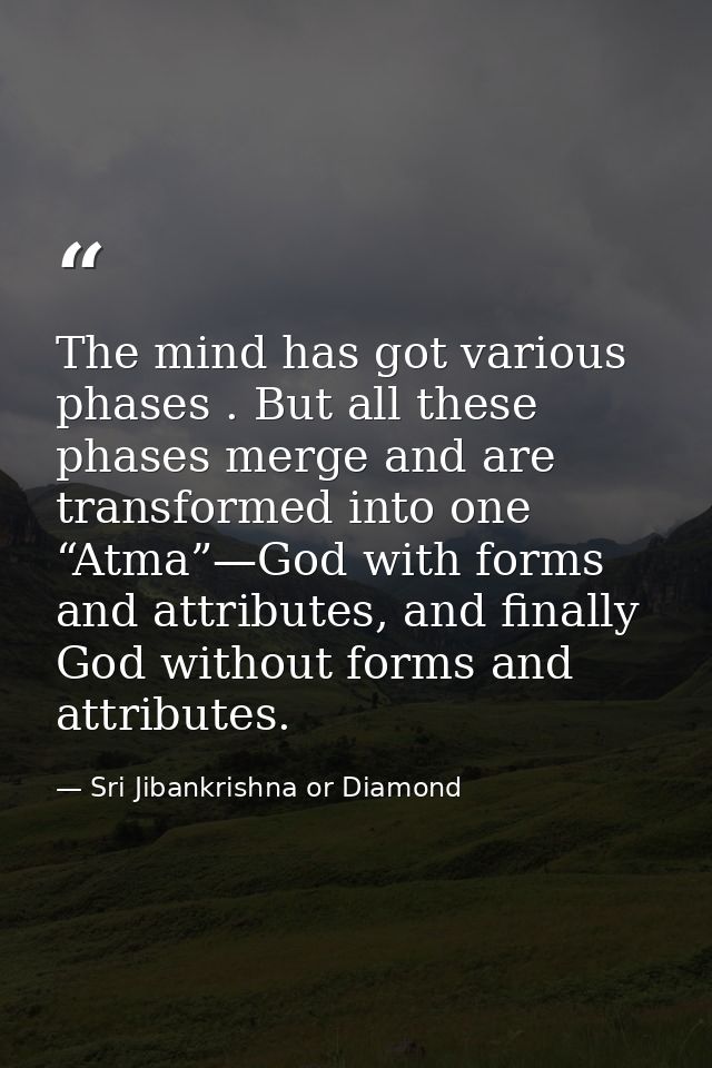 The mind has got various phases . But all these phases merge and are transformed into one “Atma”—God with forms and attr — Sri Jibankrishna or Diamond
