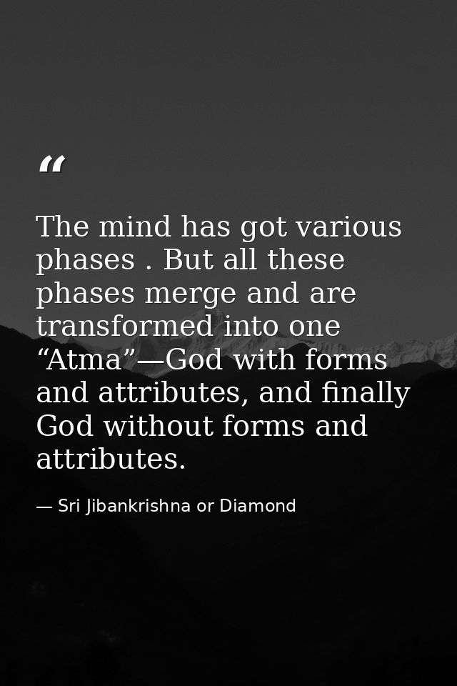 The mind has got various phases . But all these phases merge and are transformed into one “Atma”—God with forms and attr — Sri Jibankrishna or Diamond