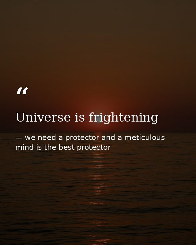 Universe is frightening — we need a protector and a meticulous mind is the best protector