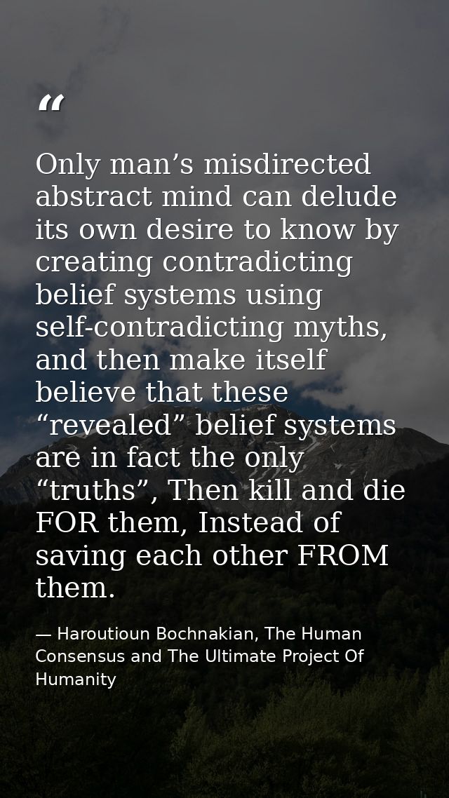 Only man’s misdirected abstract mind can delude its own desire to know by creating contradicting belief systems using se — Haroutioun Bochnakian, The Human Consensus and The Ultimate Project Of Humanity