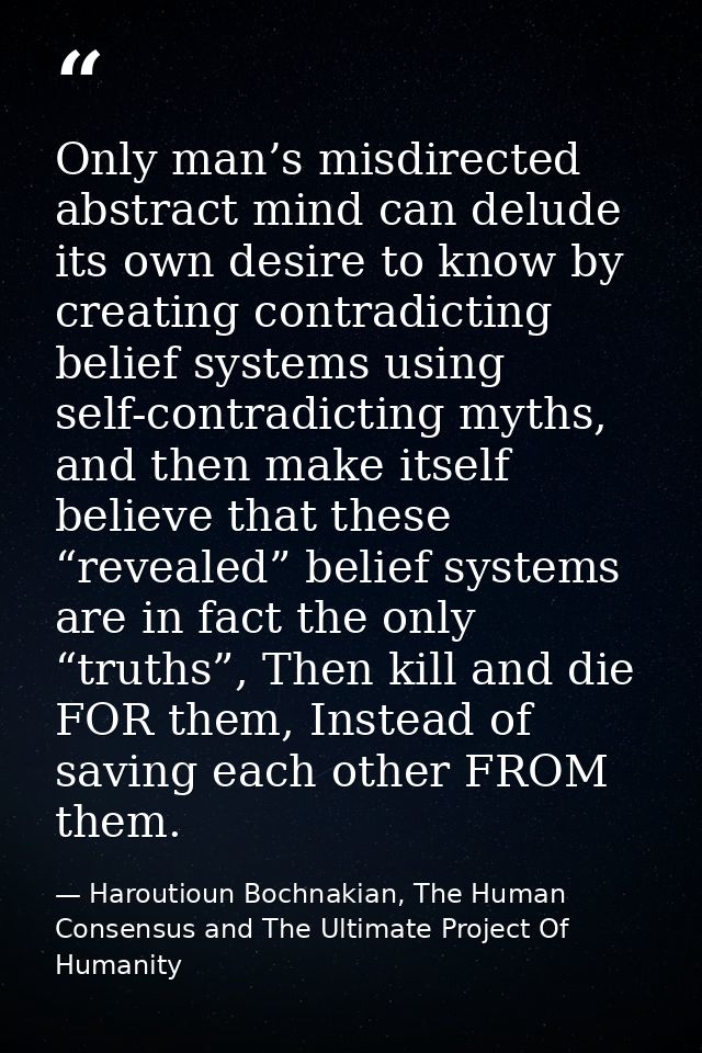 Only man’s misdirected abstract mind can delude its own desire to know by creating contradicting belief systems using se — Haroutioun Bochnakian, The Human Consensus and The Ultimate Project Of Humanity