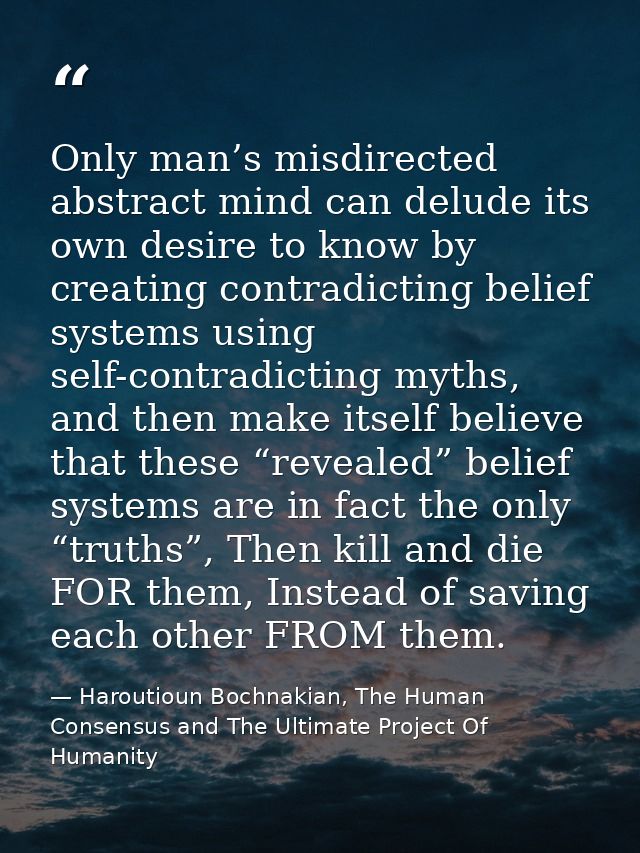 Only man’s misdirected abstract mind can delude its own desire to know by creating contradicting belief systems using se — Haroutioun Bochnakian, The Human Consensus and The Ultimate Project Of Humanity