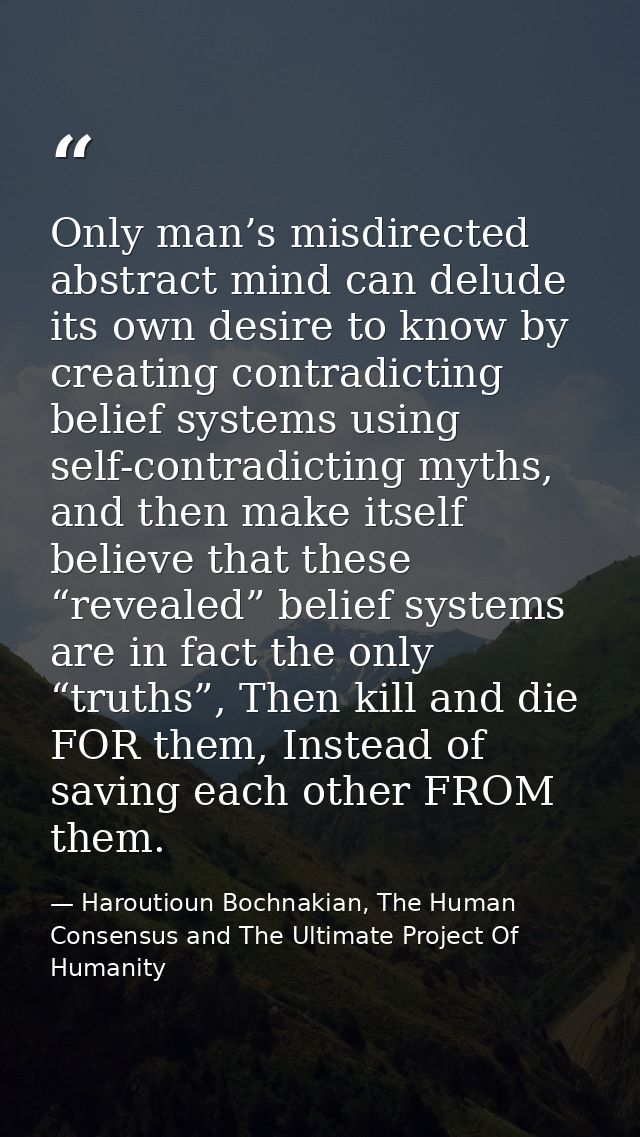 Only man’s misdirected abstract mind can delude its own desire to know by creating contradicting belief systems using se — Haroutioun Bochnakian, The Human Consensus and The Ultimate Project Of Humanity