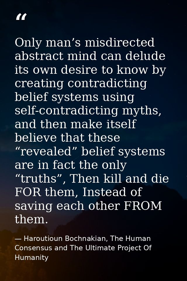 Only man’s misdirected abstract mind can delude its own desire to know by creating contradicting belief systems using se — Haroutioun Bochnakian, The Human Consensus and The Ultimate Project Of Humanity