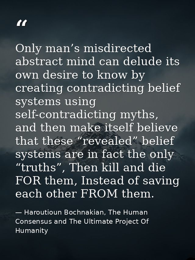 Only man’s misdirected abstract mind can delude its own desire to know by creating contradicting belief systems using se — Haroutioun Bochnakian, The Human Consensus and The Ultimate Project Of Humanity