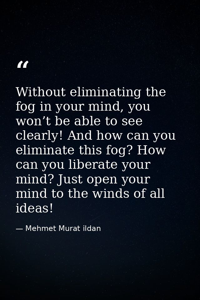 Without eliminating the fog in your mind, you won’t be able to see clearly! And how can you eliminate this fog? How can  — Mehmet Murat ildan