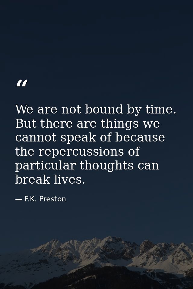 We are not bound by time. But there are things we cannot speak of because the repercussions of particular thoughts can b — F.K. Preston