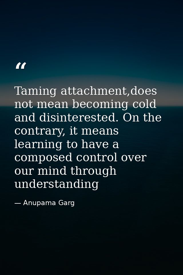 Taming attachment,does not mean becoming cold and disinterested. On the contrary, it means learning to have a composed c — Anupama Garg