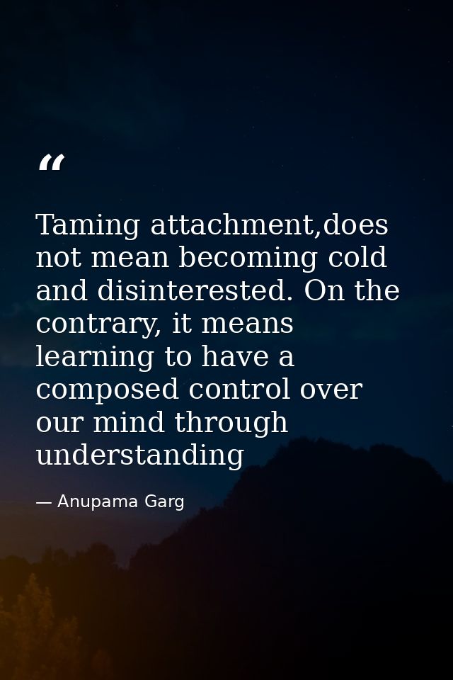 Taming attachment,does not mean becoming cold and disinterested. On the contrary, it means learning to have a composed c — Anupama Garg