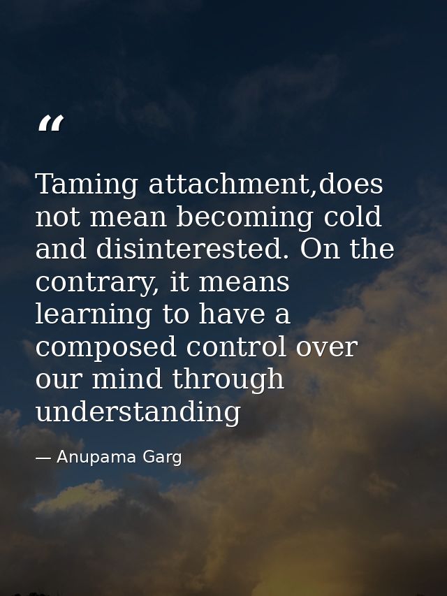 Taming attachment,does not mean becoming cold and disinterested. On the contrary, it means learning to have a composed c — Anupama Garg