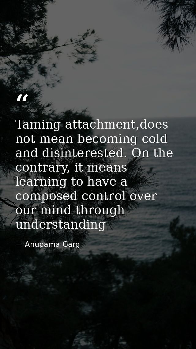 Taming attachment,does not mean becoming cold and disinterested. On the contrary, it means learning to have a composed c — Anupama Garg