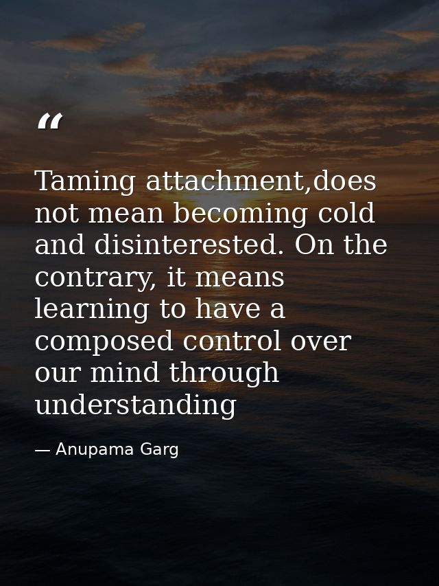 Taming attachment,does not mean becoming cold and disinterested. On the contrary, it means learning to have a composed c — Anupama Garg