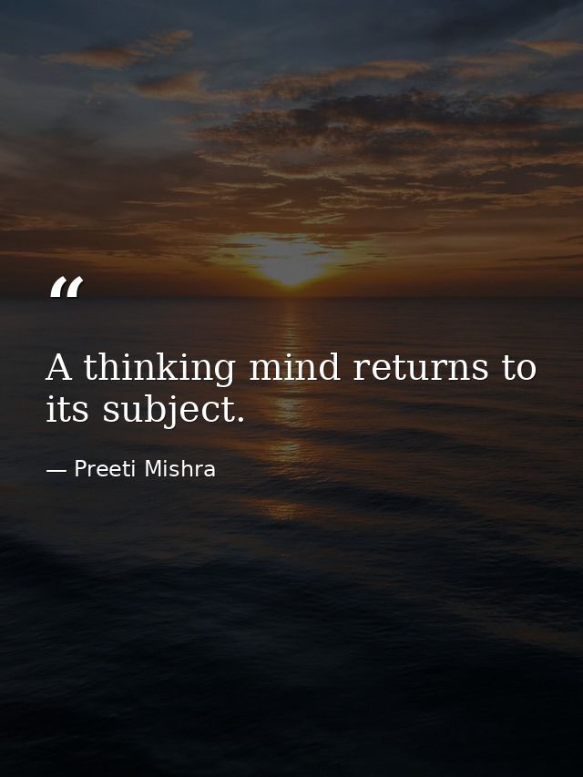 A thinking mind returns to its subject. — Preeti Mishra