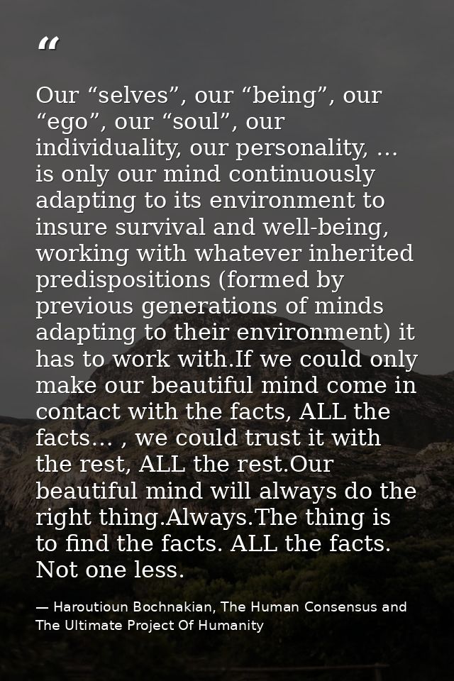 Our “selves”, our “being”, our “ego”, our “soul”, our individuality, our personality, … is only our mind continuously ad — Haroutioun Bochnakian, The Human Consensus and The Ultimate Project Of Humanity