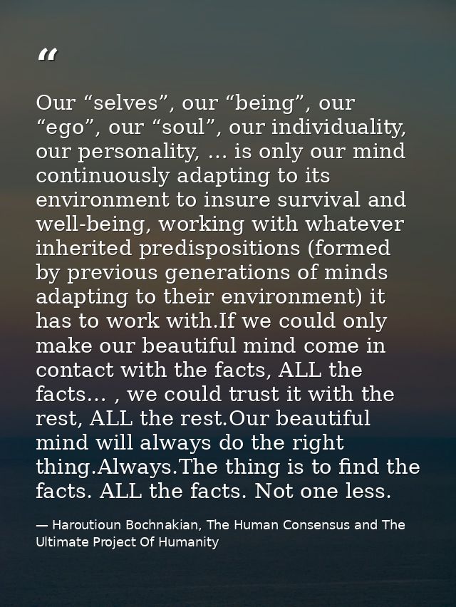 Our “selves”, our “being”, our “ego”, our “soul”, our individuality, our personality, … is only our mind continuously ad — Haroutioun Bochnakian, The Human Consensus and The Ultimate Project Of Humanity